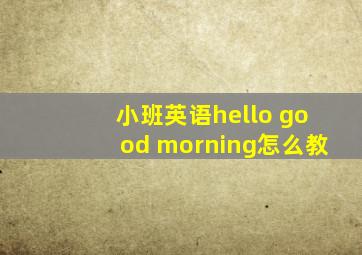 小班英语hello good morning怎么教